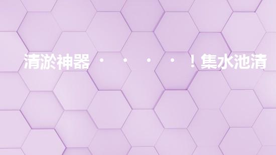 清淤神器！集水池清淤設(shè)備曝光，解決你的煩惱？！